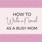 How to Write a Novel as a Busy Mom